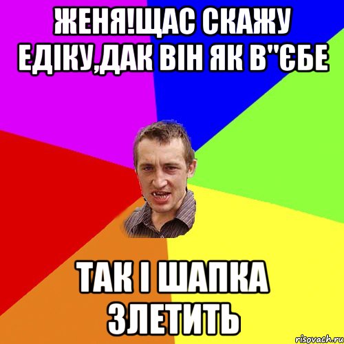 женя!щас скажу едіку,дак він як в"єбе так і шапка злетить, Мем Чоткий паца