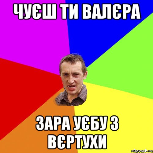 чуєш ти Валєра зара уєбу з вєртухи, Мем Чоткий паца