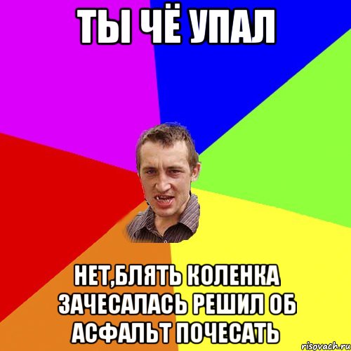 ты чё упал нет,блять коленка зачесалась решил об асфальт почесать, Мем Чоткий паца