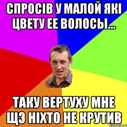 Спросів у малой які цвету ее волосы... таку вертуху мне щэ ніхто не крутив, Мем Чоткий паца