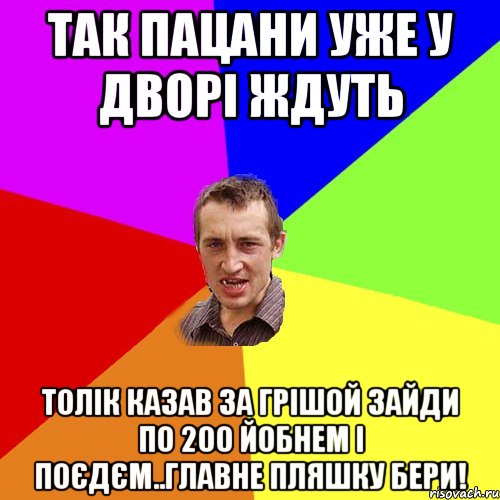 Так пацани уже у дворі ждуть Толік казав за Грішой зайди по 200 йобнем і поєдєм..Главне пляшку бери!, Мем Чоткий паца