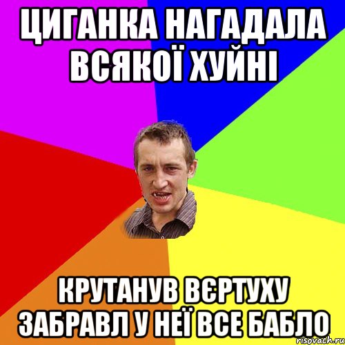 Циганка нагадала всякої хуйні Крутанув вєртуху забравл у неї все бабло, Мем Чоткий паца