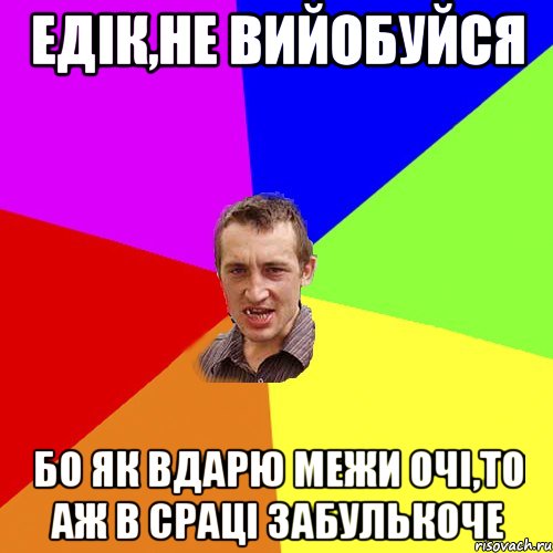 Едік,не вийобуйся бо як вдарю межи очі,то аж в сраці забулькоче, Мем Чоткий паца