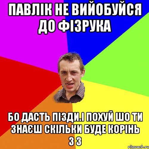 Павлік не вийобуйся до фізрука бо дасть пізди.і похуй шо ти знаєш скільки буде корінь з 3, Мем Чоткий паца