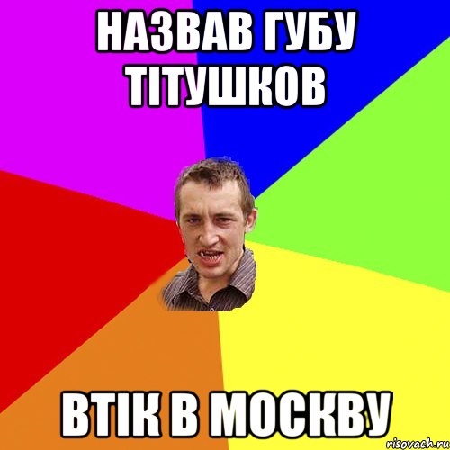 НАЗВАВ ГУБУ ТІТУШКОВ ВТІК В МОСКВУ, Мем Чоткий паца