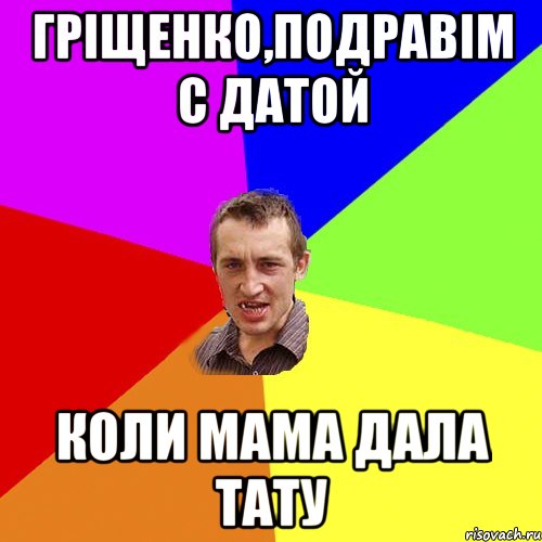 Гріщенко,подравім с датой коли мама дала тату, Мем Чоткий паца