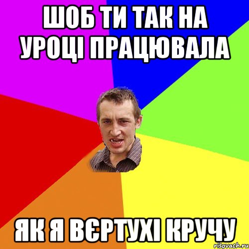 Шоб ти так на уроці працювала як я вєртухі кручу, Мем Чоткий паца