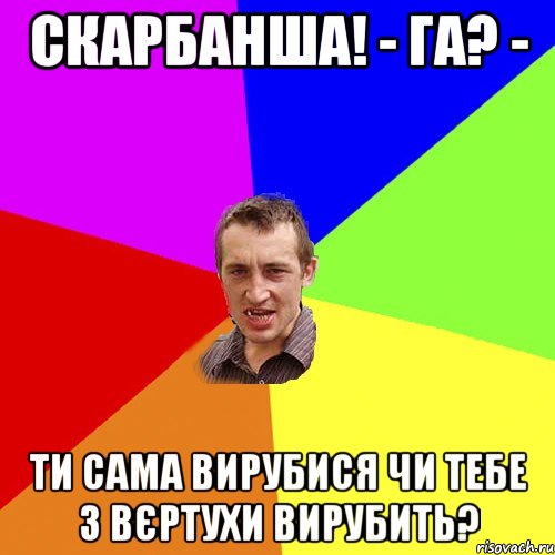 Скарбанша! - га? - Ти сама вирубися чи тебе з вєртухи вирубить?, Мем Чоткий паца