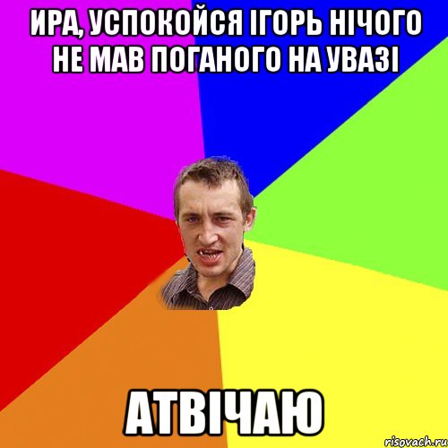 Ира, успокойся Ігорь нічого не мав поганого на увазі Атвічаю, Мем Чоткий паца