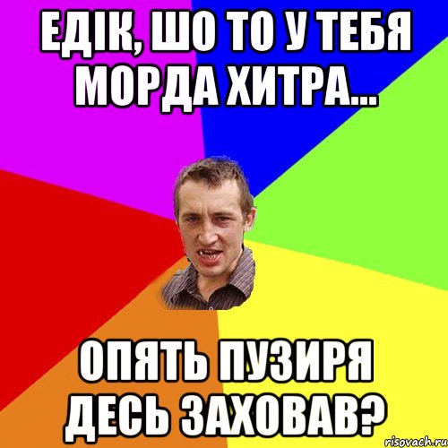 Едік, шо то у тебя морда хитра... Опять пузиря десь заховав?, Мем Чоткий паца