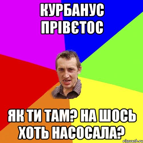 Курбанус прівєтос як ти там? на шось хоть насосала?, Мем Чоткий паца