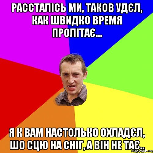 Рассталісь Ми, таков удєл, Как швидко время пролітає... Я к Вам настолько охладєл, Шо сцю на сніг, а він не тає.., Мем Чоткий паца