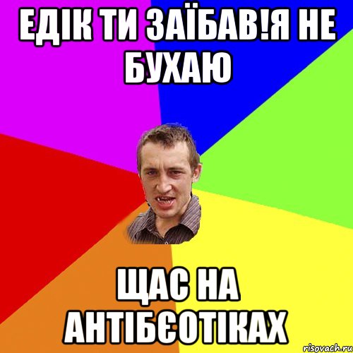 Едік ти заїбав!я не бухаю щас на антібєотіках, Мем Чоткий паца