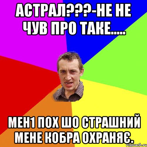 Астрал???-Не не чув про таке..... Мен1 пох шо страшний мене КОБРА охраняє., Мем Чоткий паца