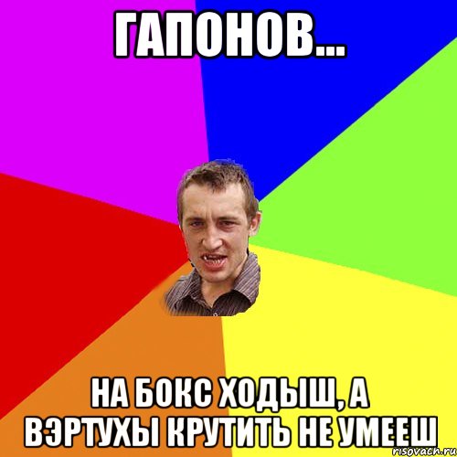 Гапонов... На бокс ходыш, а вэртухы крутить не умееш, Мем Чоткий паца