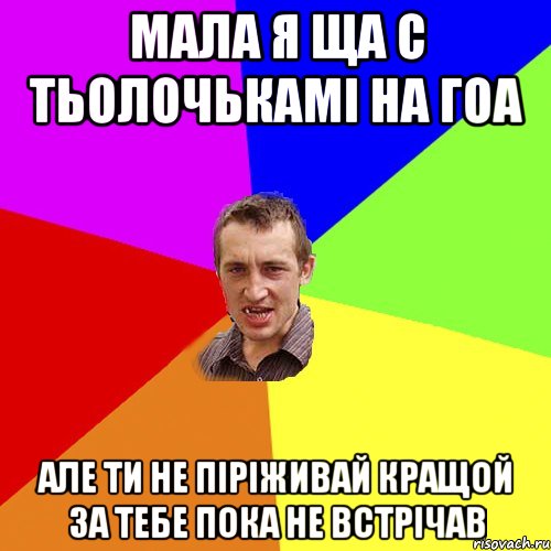 мала я ща с тьолочькамі на гоа але ти не піріживай кращой за тебе пока не встрічав, Мем Чоткий паца