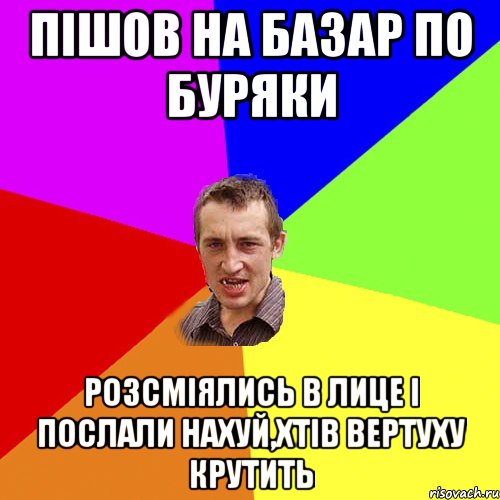 ПІШОВ НА БАЗАР ПО БУРЯКИ РОЗСМІЯЛИСЬ В ЛИЦЕ І ПОСЛАЛИ НАХУЙ,ХТІВ ВЕРТУХУ КРУТИТЬ, Мем Чоткий паца