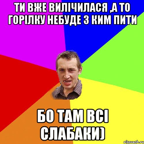 ти вже вилічилася ,а то горілку небуде з ким пити бо там всі слабаки), Мем Чоткий паца