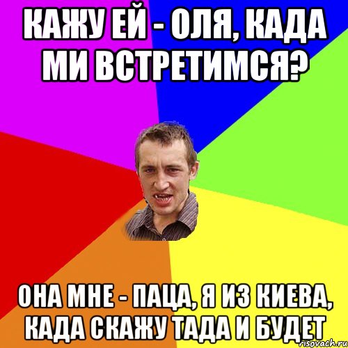 кажу ей - оля, када ми встретимся? она мне - паца, я из киева, када скажу тада и будет, Мем Чоткий паца