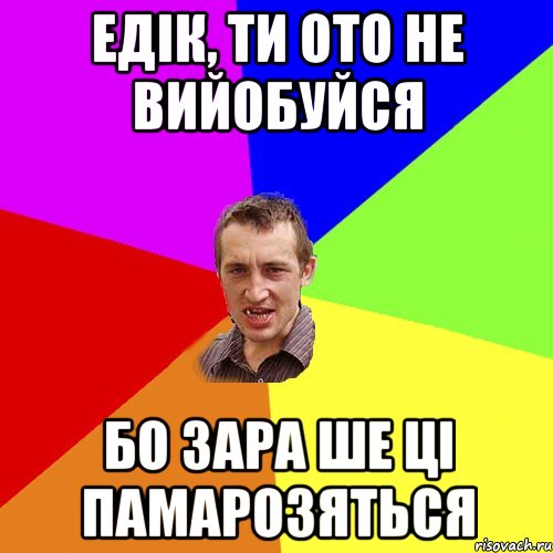 едік, ти ото не вийобуйся бо зара ше ці памарозяться, Мем Чоткий паца