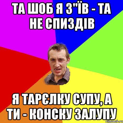 Та шоб я з"їв - та не спиздів Я тарєлку супу, а ти - конску залупу, Мем Чоткий паца