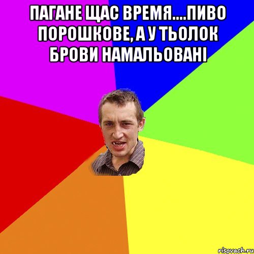 пагане щас время....пиво порошкове, а у тьолок брови намальовані , Мем Чоткий паца