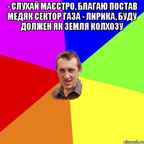 - слухай маєстро, благаю постав медяк сектор газа - лирика, буду должен як земля колхозу , Мем Чоткий паца