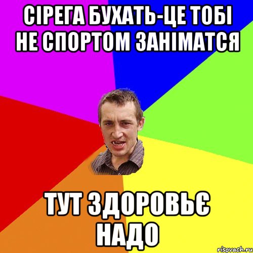 Сірега БУХАТЬ-це тобі не спортом заніматся ТУТ Здоровьє надо, Мем Чоткий паца