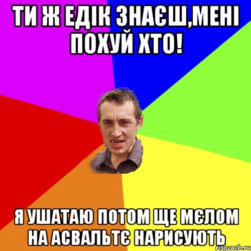 ти ж едік знаєш,мені похуй хто! я ушатаю потом ще мєлом на асвальтє нарисують, Мем Чоткий паца