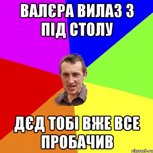 Валєра вилаз з під столу Дєд тобі вже все пробачив, Мем Чоткий паца