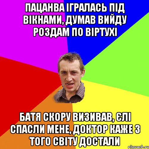 Пацанва ігралась під вікнами, думав вийду роздам по віртухі Батя скору визивав, єлі спасли мене, доктор каже з того світу достали, Мем Чоткий паца