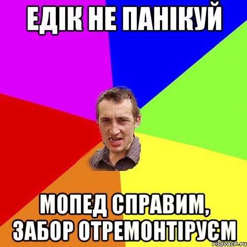 Едік не панікуй Мопед справим, забор отремонтіруєм, Мем Чоткий паца