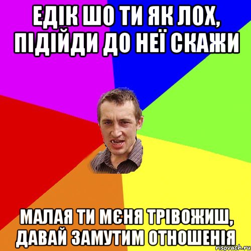 Едік шо ти як лох, підійди до неї скажи Малая ти мєня трівожиш, давай замутим отношенія, Мем Чоткий паца