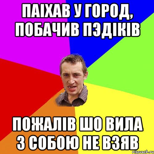 паiхав у город, побачив пэдiкiв пожалiв шо вила з собою не взяв