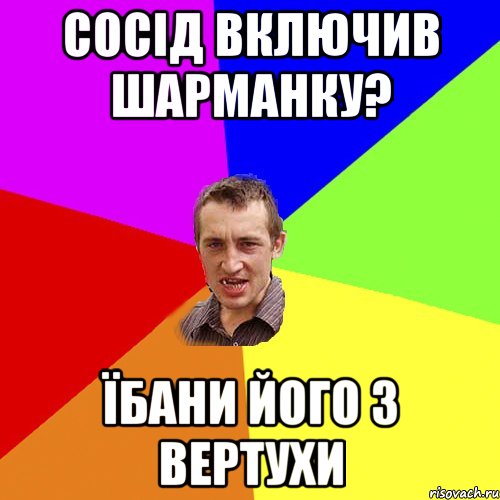 СОСІД ВКЛЮЧИВ ШАРМАНКУ? їБАНИ ЙОГО З ВЕРТУХИ, Мем Чоткий паца