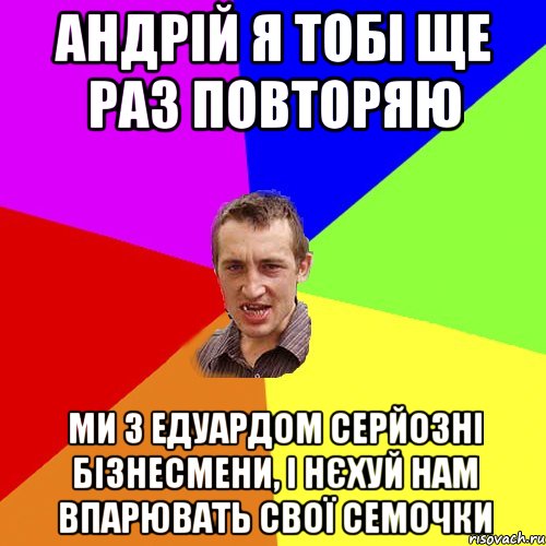 Андрій я тобі ще раз повторяю Ми з едуардом серйозні бізнесмени, і нєхуй нам впарювать свої семочки, Мем Чоткий паца