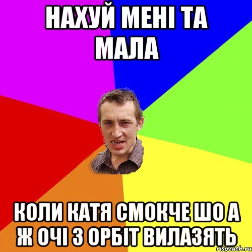 Нахуй мені та мала коли катя смокче шо а ж очі з орбіт вилазять, Мем Чоткий паца