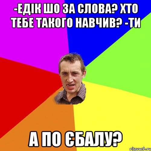 -Едік шо за слова? Хто тебе такого навчив? -Ти А по єбалу?, Мем Чоткий паца