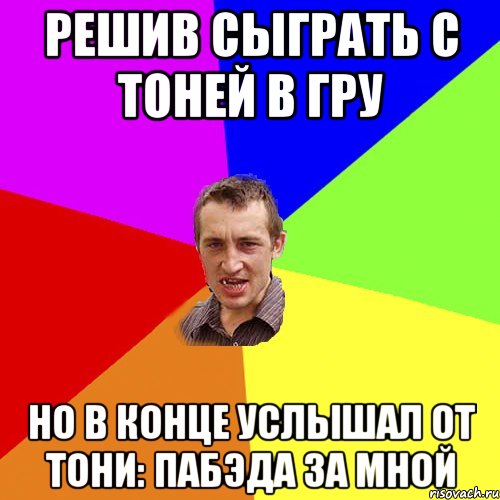 решив сыграть с тоней в гру но в конце услышал от тони: Пабэда за мной, Мем Чоткий паца