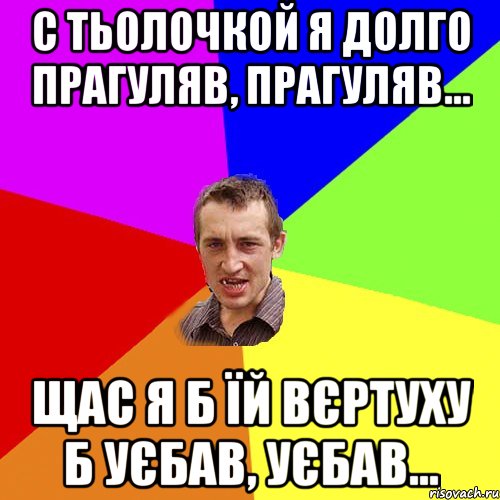 С тьолочкой я долго прагуляв, прагуляв... Щас я б їй вєртуху б уєбав, уєбав..., Мем Чоткий паца