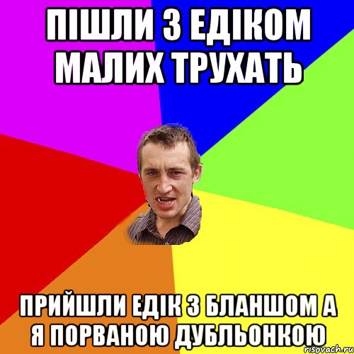 пішли з Едіком малих трухать прийшли Едік з бланшом а я порваною дубльонкою, Мем Чоткий паца