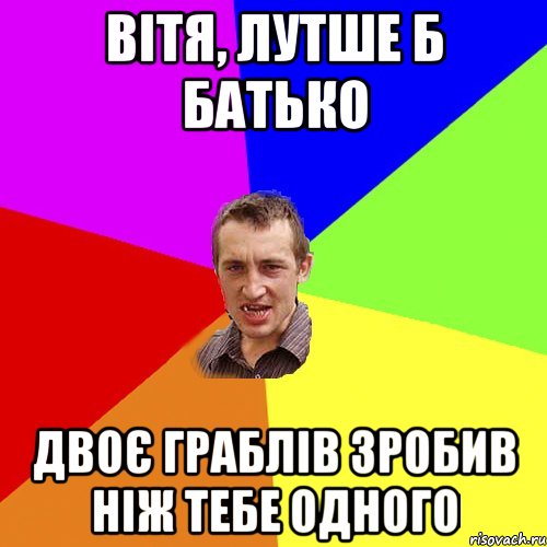 вітя, лутше б батько двоє граблів зробив ніж тебе одного, Мем Чоткий паца