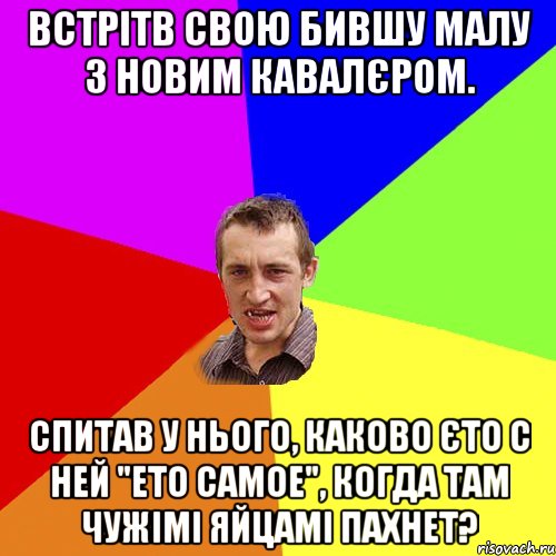 встрітв свою бившу малу з новим кавалєром. спитав у нього, каково єто с ней "ето самое", когда там чужімі яйцамі пахнет?, Мем Чоткий паца