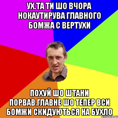 Ух.та ти шо вчора нокаутирува главного бомжа с вертухи похуй шо штани порвав.главне шо тепер вси бомжи скидуються на бухло, Мем Чоткий паца