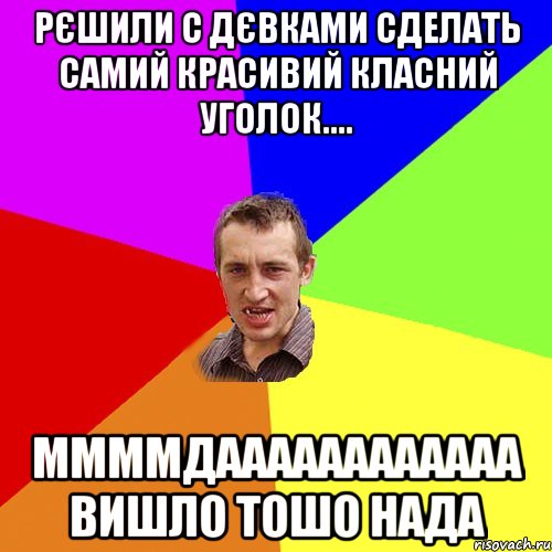 Рєшили с дєвками сделать самий красивий класний уголок.... ММММдаааааааааааа вишло тошо нада, Мем Чоткий паца