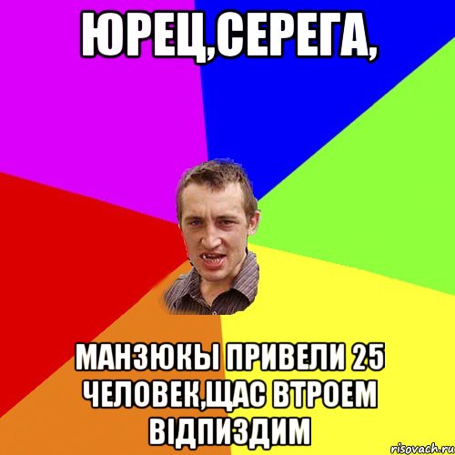 Юрец,Серега, Манзюкы привели 25 человек,щас втроем відпиздим, Мем Чоткий паца