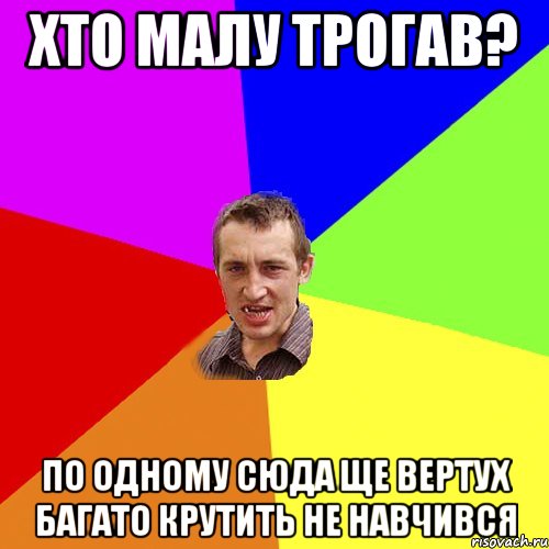 хто малу трогав? по одному сюда ще вертух багато крутить не навчився, Мем Чоткий паца