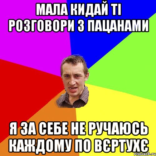 мала кидай ті розговори з пацанами я за себе не ручаюсь каждому по вєртухє, Мем Чоткий паца