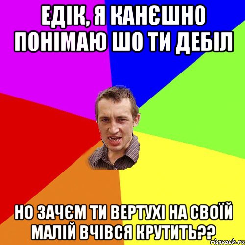 Едік, я канєшно понімаю шо ти дебіл Но зачєм ти вертухі на своїй малій вчівся крутить??, Мем Чоткий паца