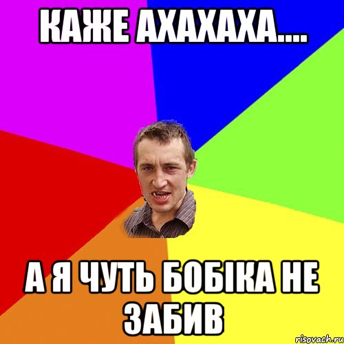 Каже ахахаха.... а я чуть бобіка не забив, Мем Чоткий паца